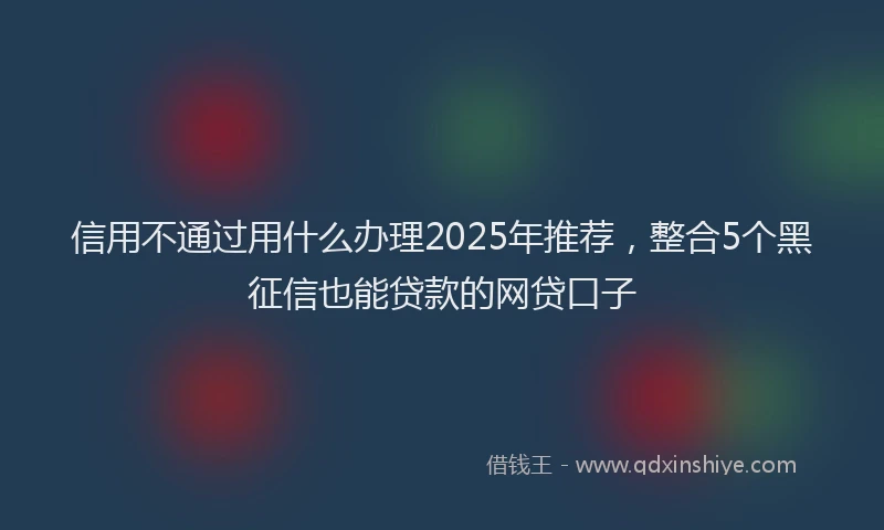 信用不通过用什么办理2025年推荐，整合5个黑征信也能贷款的网贷口子