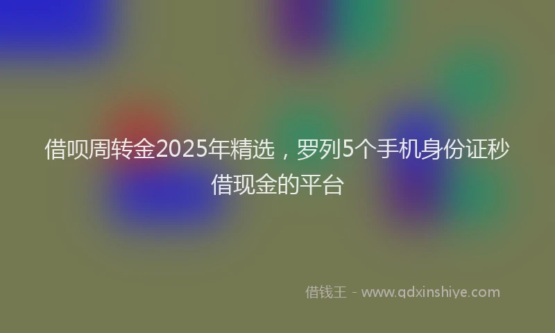 借呗周转金2025年精选，罗列5个手机身份证秒借现金的平台