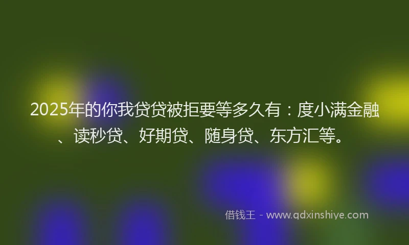 2025年的你我贷贷被拒要等多久有：度小满金融、读秒贷、好期贷、随身贷、东方汇等。