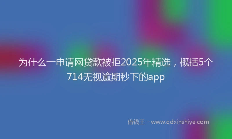为什么一申请网贷款被拒2025年精选，概括5个714无视逾期秒下的app