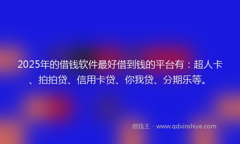 2025年的借钱软件最好借到钱的平台有：超人卡、拍拍贷、信用卡贷、你我贷、分期乐等。