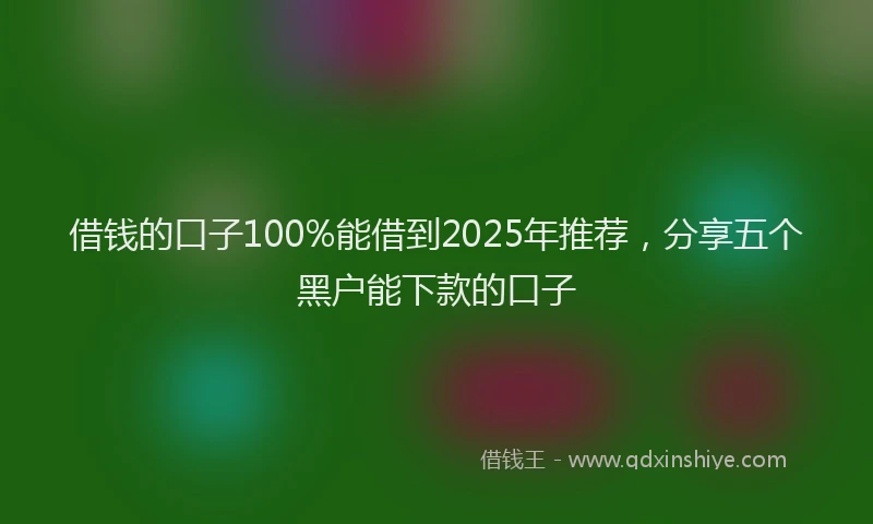 借钱的口子100%能借到2025年推荐，分享五个黑户能下款的口子