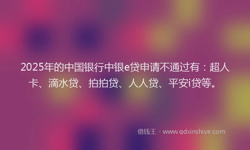 2025年的中国银行中银e贷申请不通过有：超人卡、滴水贷、拍拍贷、人人贷、平安i贷等。