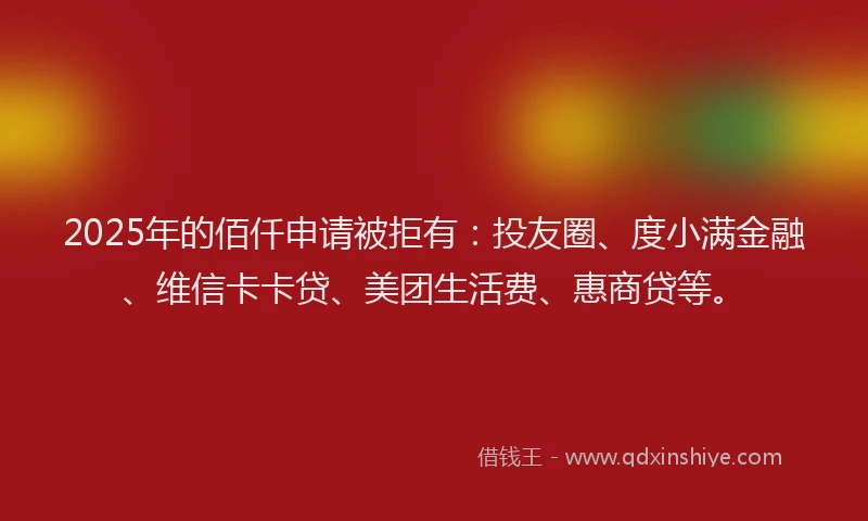 2025年的佰仟申请被拒有：投友圈、度小满金融、维信卡卡贷、美团生活费、惠商贷等。