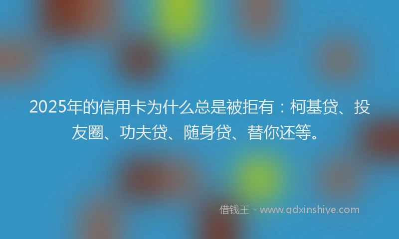 2025年的信用卡为什么总是被拒有：柯基贷、投友圈、功夫贷、随身贷、替你还等。