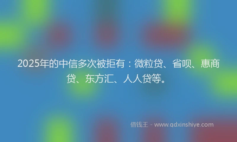 2025年的中信多次被拒有：微粒贷、省呗、惠商贷、东方汇、人人贷等。