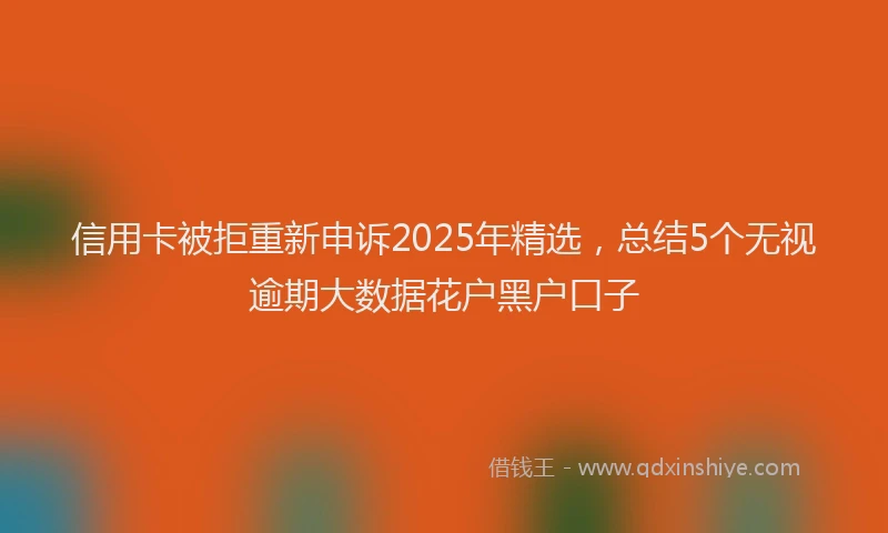 信用卡被拒重新申诉2025年精选，总结5个无视逾期大数据花户黑户口子