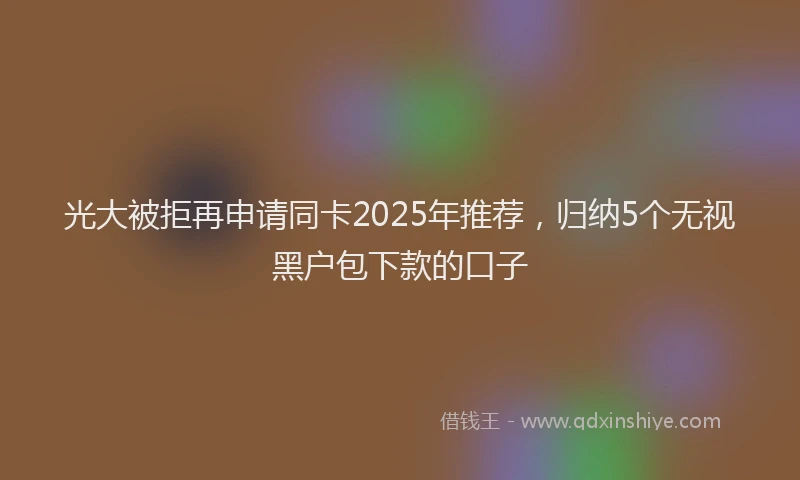 光大被拒再申请同卡2025年推荐，归纳5个无视黑户包下款的口子