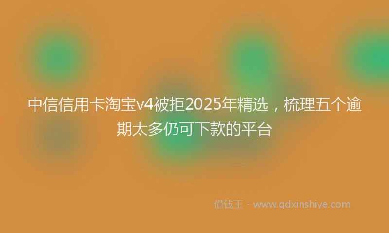 中信信用卡淘宝v4被拒2025年精选，梳理五个逾期太多仍可下款的平台