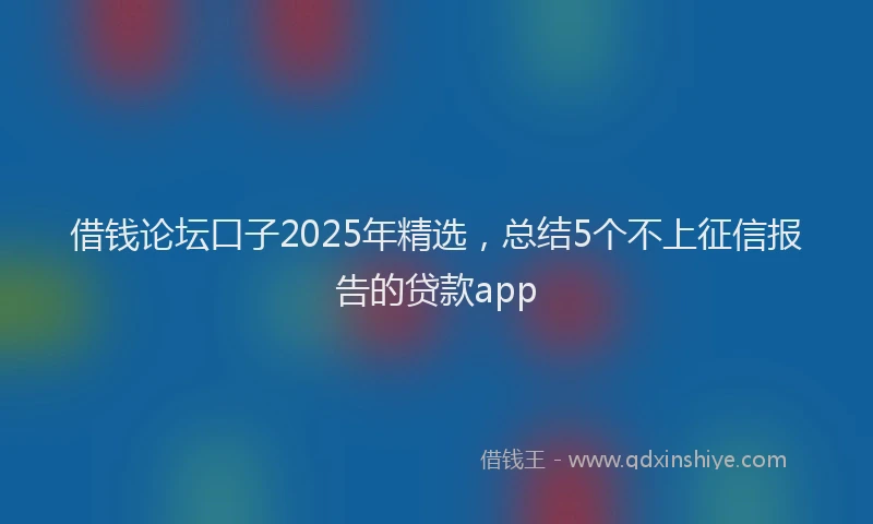 借钱论坛口子2025年精选，总结5个不上征信报告的贷款app