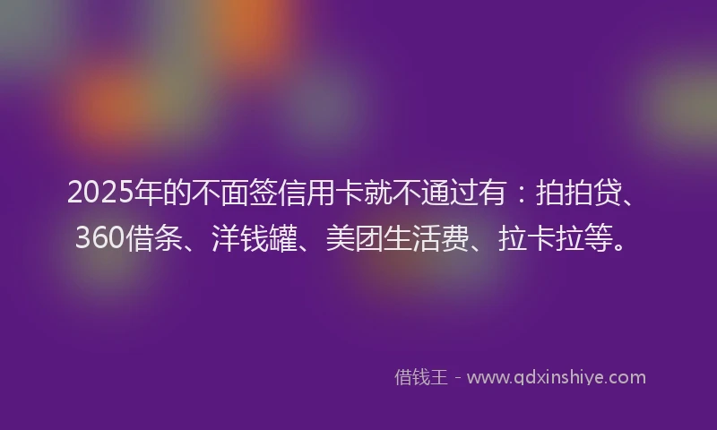 2025年的不面签信用卡就不通过有：拍拍贷、360借条、洋钱罐、美团生活费、拉卡拉等。