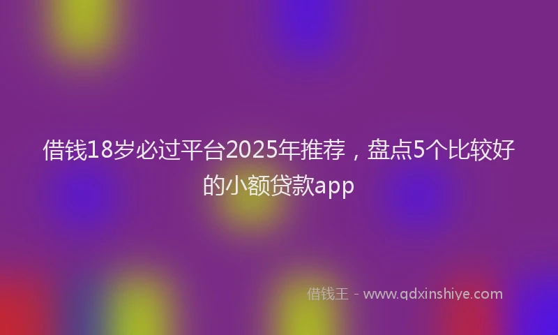 借钱18岁必过平台2025年推荐，盘点5个比较好的小额贷款app