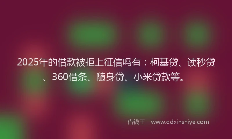 2025年的借款被拒上征信吗有：柯基贷、读秒贷、360借条、随身贷、小米贷款等。