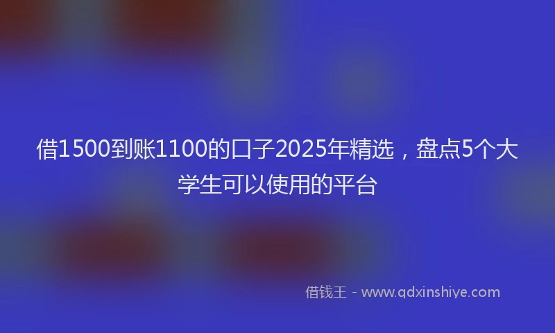 借1500到账1100的口子2025年精选，盘点5个大学生可以使用的平台