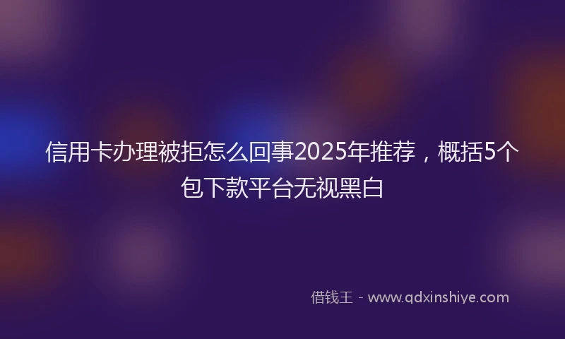 信用卡办理被拒怎么回事2025年推荐，概括5个包下款平台无视黑白