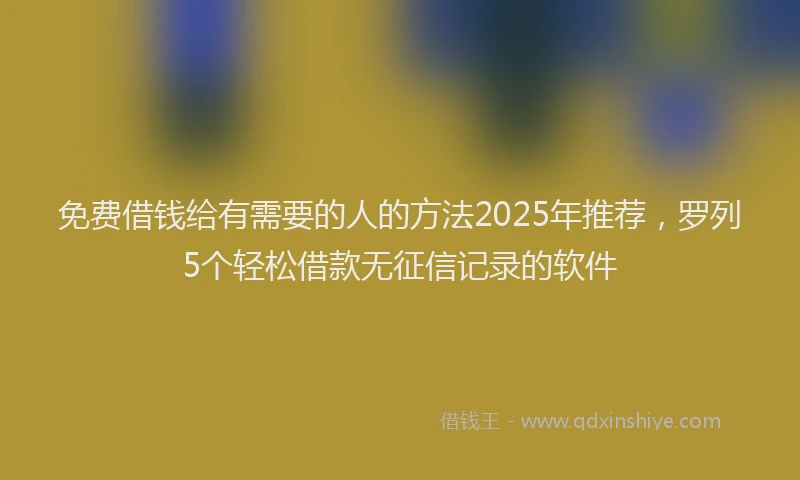 免费借钱给有需要的人的方法2025年推荐，罗列5个轻松借款无征信记录的软件
