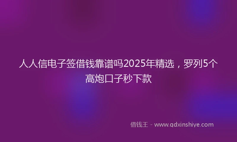 人人信电子签借钱靠谱吗2025年精选，罗列5个高炮口子秒下款
