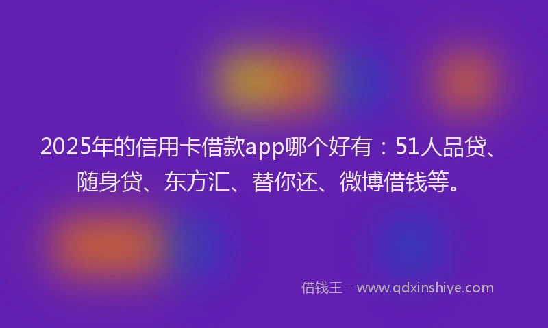 2025年的信用卡借款app哪个好有：51人品贷、随身贷、东方汇、替你还、微博借钱等。