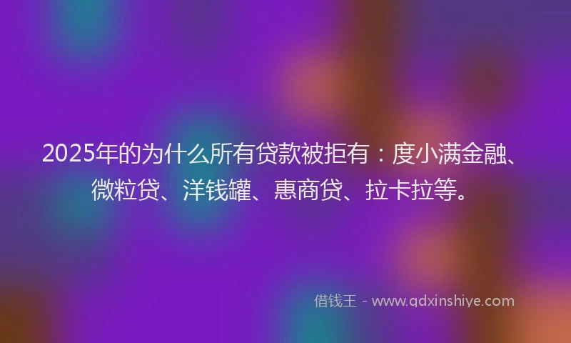 2025年的为什么所有贷款被拒有：度小满金融、微粒贷、洋钱罐、惠商贷、拉卡拉等。