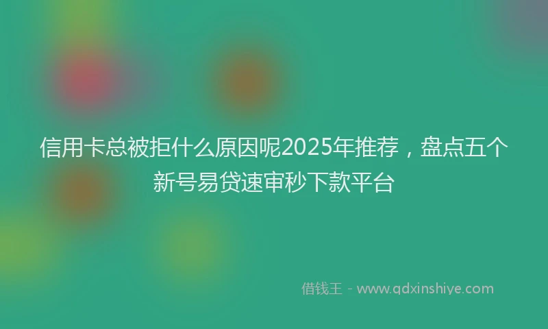 信用卡总被拒什么原因呢2025年推荐，盘点五个新号易贷速审秒下款平台