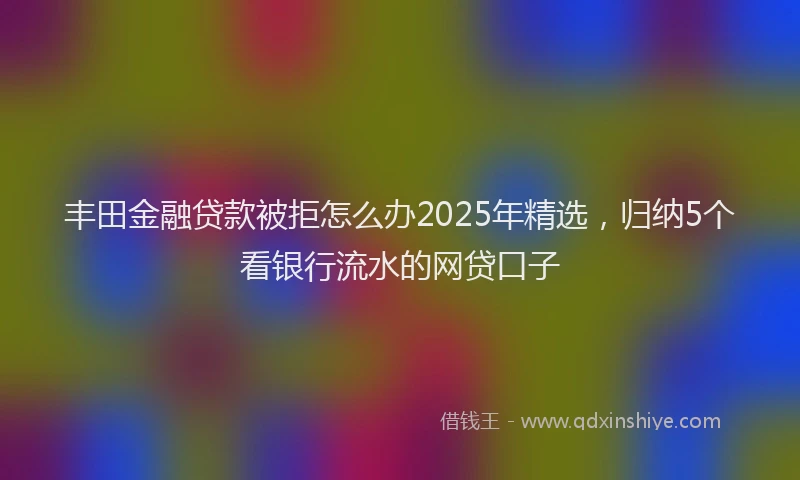 丰田金融贷款被拒怎么办2025年精选，归纳5个看银行流水的网贷口子