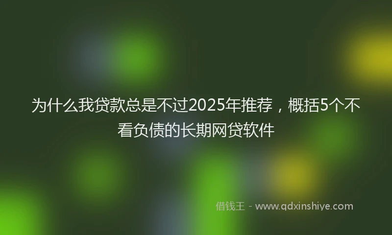 为什么我贷款总是不过2025年推荐，概括5个不看负债的长期网贷软件