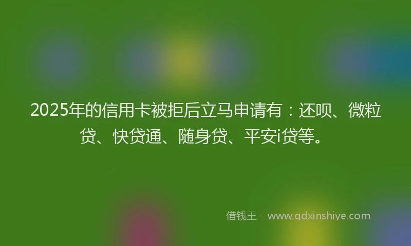 2025年的信用卡被拒后立马申请有：还呗、微粒贷、快贷通、随身贷、平安i贷等。