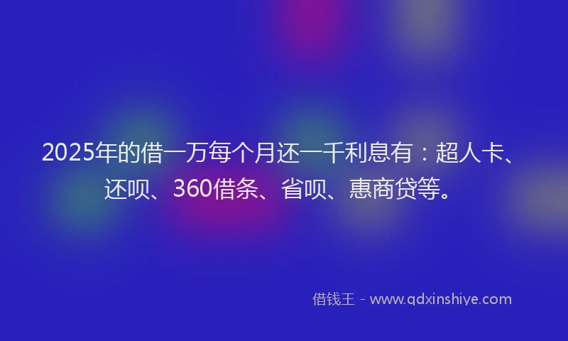 2025年的借一万每个月还一千利息有：超人卡、还呗、360借条、省呗、惠商贷等。