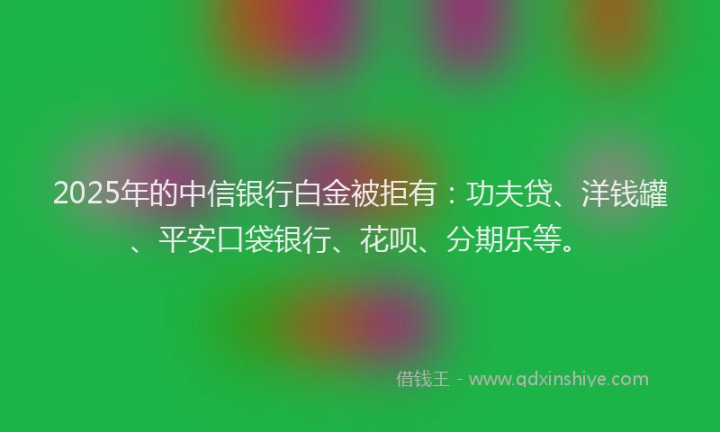 2025年的中信银行白金被拒有：功夫贷、洋钱罐、平安口袋银行、花呗、分期乐等。