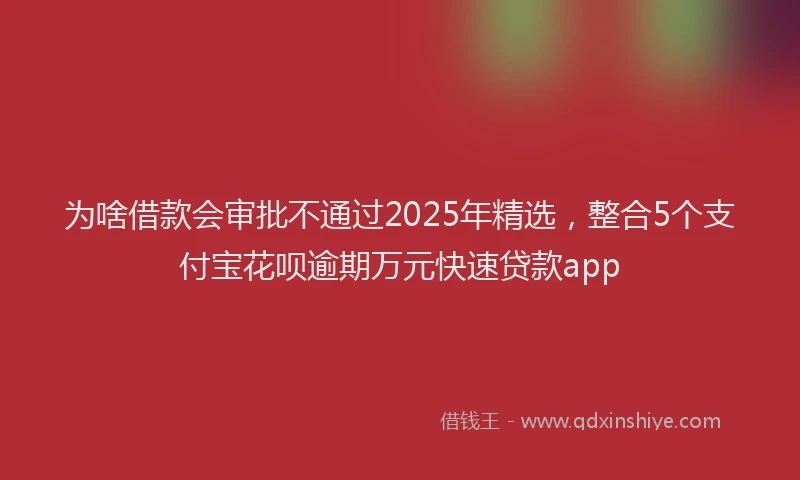 为啥借款会审批不通过2025年精选，整合5个支付宝花呗逾期万元快速贷款app