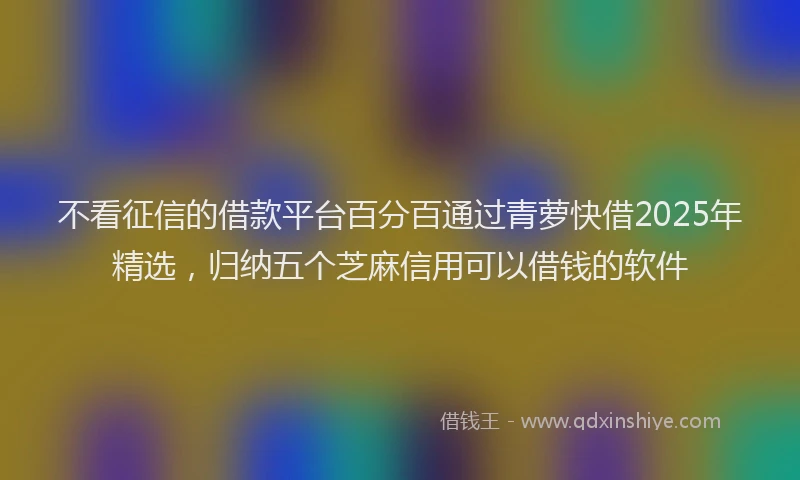 不看征信的借款平台百分百通过青萝快借2025年精选，归纳五个芝麻信用可以借钱的软件