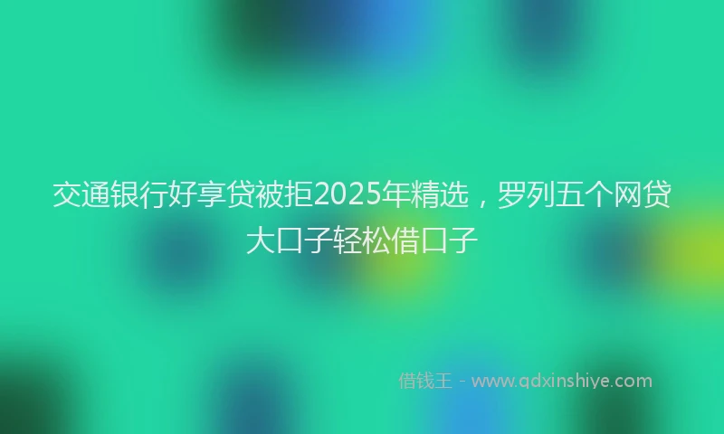 交通银行好享贷被拒2025年精选，罗列五个网贷大口子轻松借口子