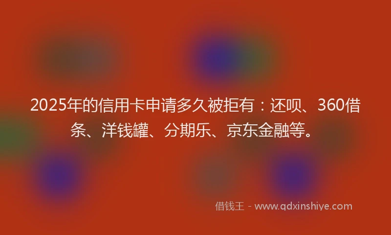 2025年的信用卡申请多久被拒有：还呗、360借条、洋钱罐、分期乐、京东金融等。