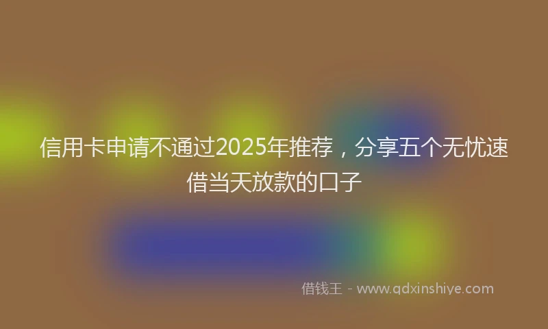 信用卡申请不通过2025年推荐，分享五个无忧速借当天放款的口子