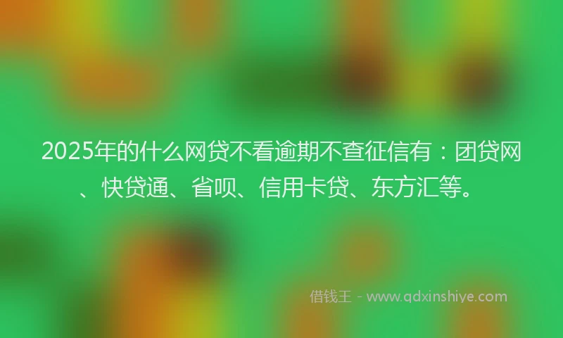 2025年的什么网贷不看逾期不查征信有：团贷网、快贷通、省呗、信用卡贷、东方汇等。