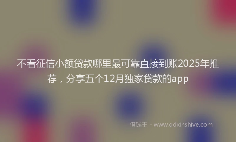 不看征信小额贷款哪里最可靠直接到账2025年推荐，分享五个12月独家贷款的app