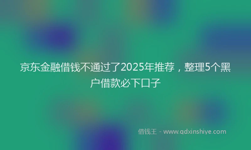 京东金融借钱不通过了2025年推荐，整理5个黑户借款必下口子