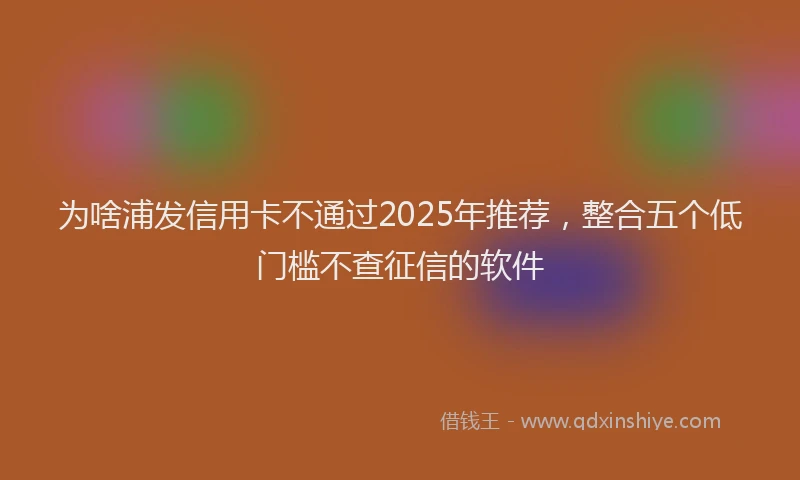 为啥浦发信用卡不通过2025年推荐，整合五个低门槛不查征信的软件