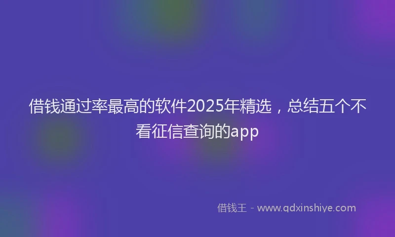 借钱通过率最高的软件2025年精选，总结五个不看征信查询的app