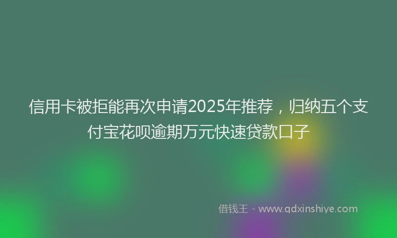 信用卡被拒能再次申请2025年推荐，归纳五个支付宝花呗逾期万元快速贷款口子