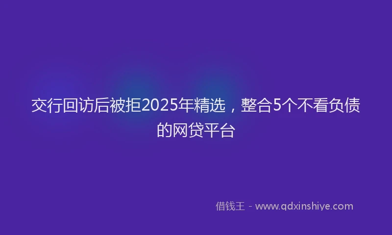 交行回访后被拒2025年精选，整合5个不看负债的网贷平台