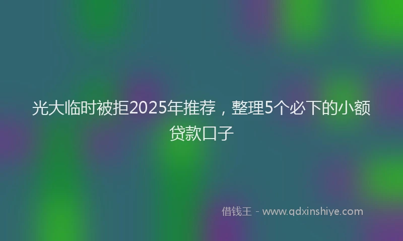 光大临时被拒2025年推荐，整理5个必下的小额贷款口子