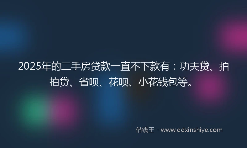 2025年的二手房贷款一直不下款有：功夫贷、拍拍贷、省呗、花呗、小花钱包等。