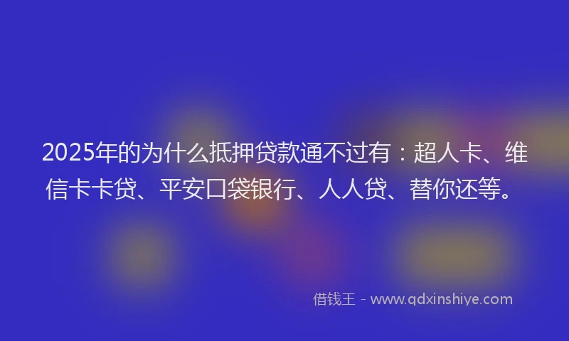 2025年的为什么抵押贷款通不过有：超人卡、维信卡卡贷、平安口袋银行、人人贷、替你还等。