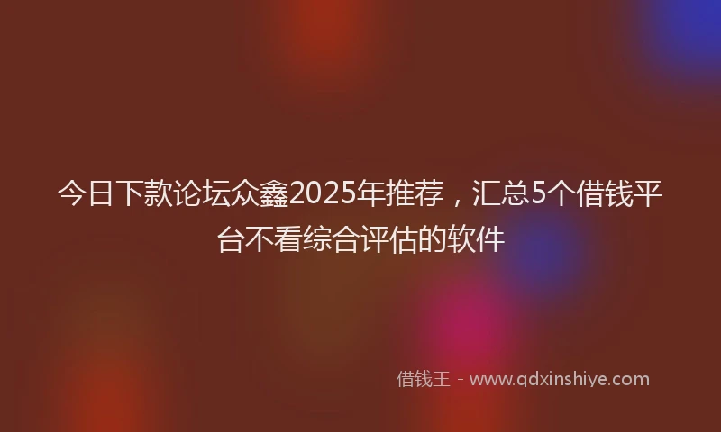 今日下款论坛众鑫2025年推荐，汇总5个借钱平台不看综合评估的软件