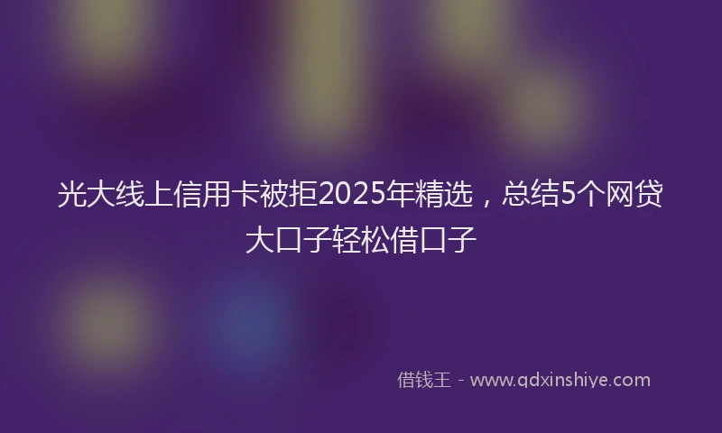 光大线上信用卡被拒2025年精选，总结5个网贷大口子轻松借口子