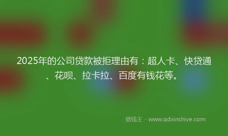 2025年的公司贷款被拒理由有：超人卡、快贷通、花呗、拉卡拉、百度有钱花等。