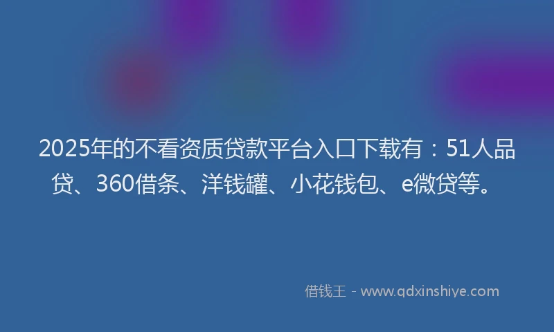 2025年的不看资质贷款平台入口下载有：51人品贷、360借条、洋钱罐、小花钱包、e微贷等。