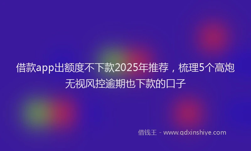 借款app出额度不下款2025年推荐，梳理5个高炮无视风控逾期也下款的口子