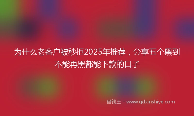 为什么老客户被秒拒2025年推荐，分享五个黑到不能再黑都能下款的口子